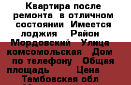 Квартира после ремонта, в отличном состоянии. Имеется лоджия. › Район ­ Мордовский › Улица ­ комсомольская › Дом ­ по телефону › Общая площадь ­ 42 › Цена ­ 0 - Тамбовская обл., Мордовский р-н, Мордово рп Недвижимость » Квартиры продажа   . Тамбовская обл.